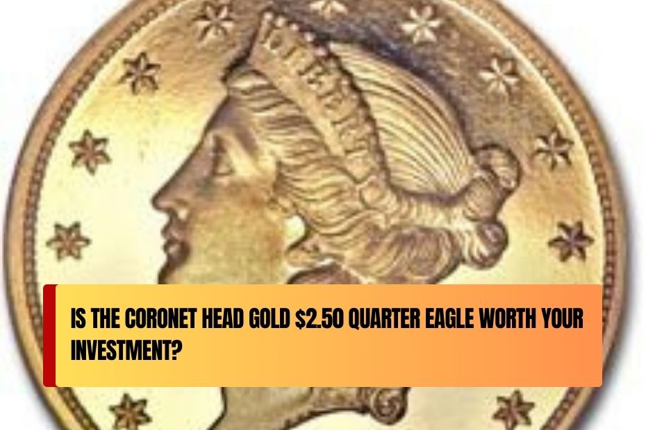 Is the Coronet Head Gold $2.50 Quarter Eagle Worth Your Investment?